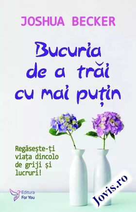 Coperta cărții: Bucuria de a trăi cu mai puțin – Regăsește-ți viața dincolo de griji și lucuri de la editura For You.